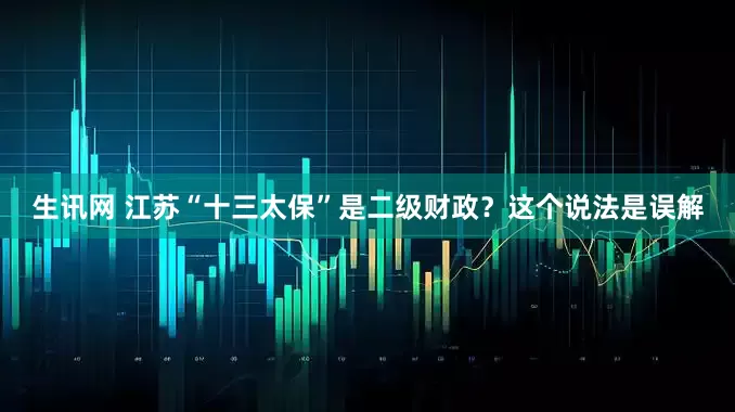 生讯网 江苏“十三太保”是二级财政？这个说法是误解