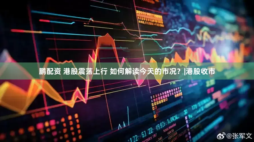 鹏配资 港股震荡上行 如何解读今天的市况？|港股收市