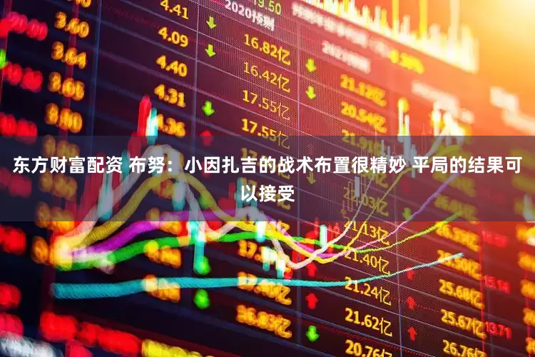 东方财富配资 布努：小因扎吉的战术布置很精妙 平局的结果可以接受