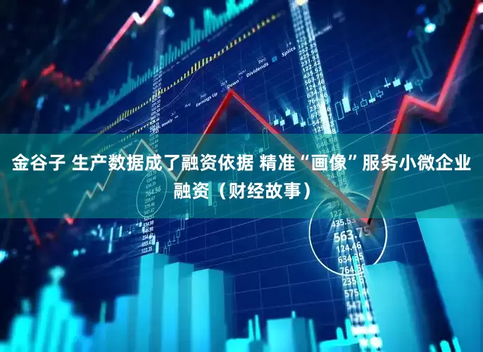 金谷子 生产数据成了融资依据 精准“画像”服务小微企业融资（财经故事）