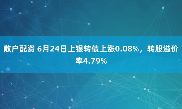 散户配资 6月24日上银转债上涨0.08%，转股溢价率4.79%
