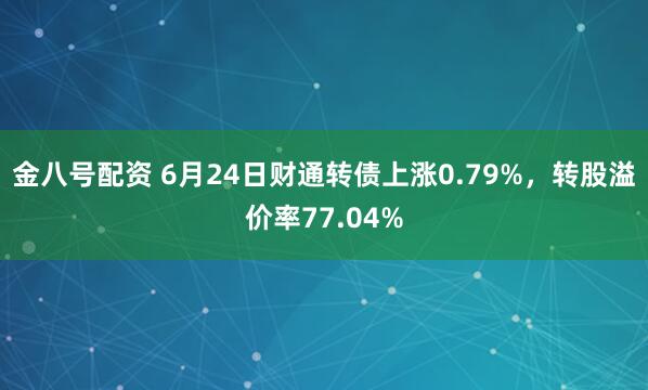 金八号配资 6月24日财通转债上涨0.79%，转股溢价率77.04%