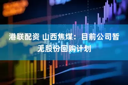 港联配资 山西焦煤：目前公司暂无股份回购计划
