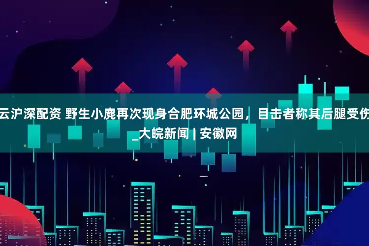 云沪深配资 野生小麂再次现身合肥环城公园，目击者称其后腿受伤_大皖新闻 | 安徽网