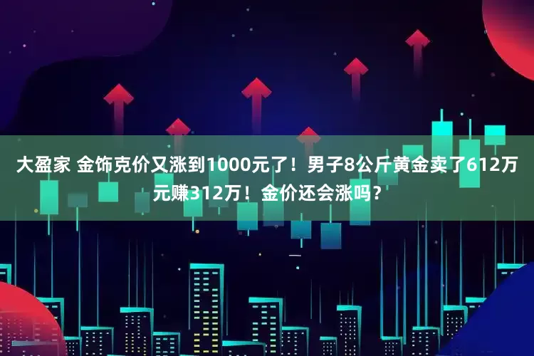 大盈家 金饰克价又涨到1000元了！男子8公斤黄金卖了612万元赚312万！金价还会涨吗？