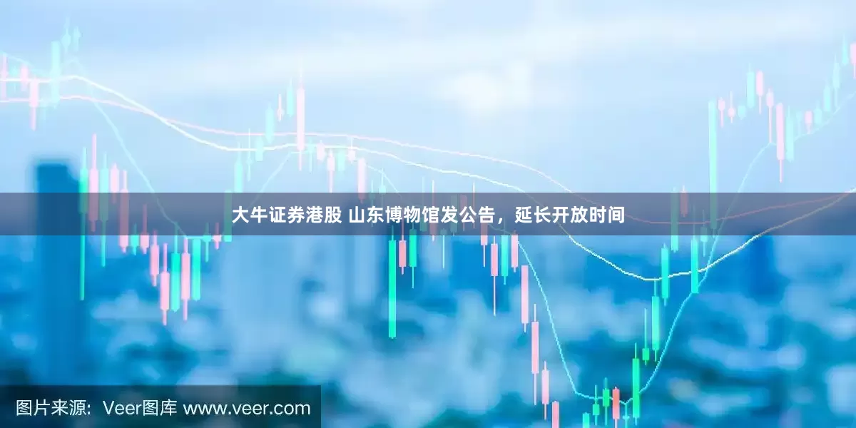 大牛证券港股 山东博物馆发公告，延长开放时间