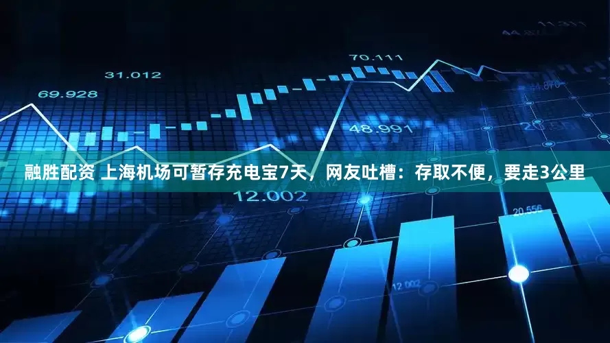 融胜配资 上海机场可暂存充电宝7天，网友吐槽：存取不便，要走3公里