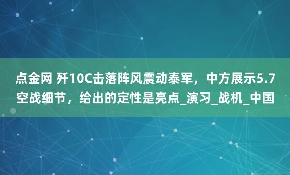 点金网 歼10C击落阵风震动泰军，中方展示5.7空战细节，给出的定性是亮点_演习_战机_中国
