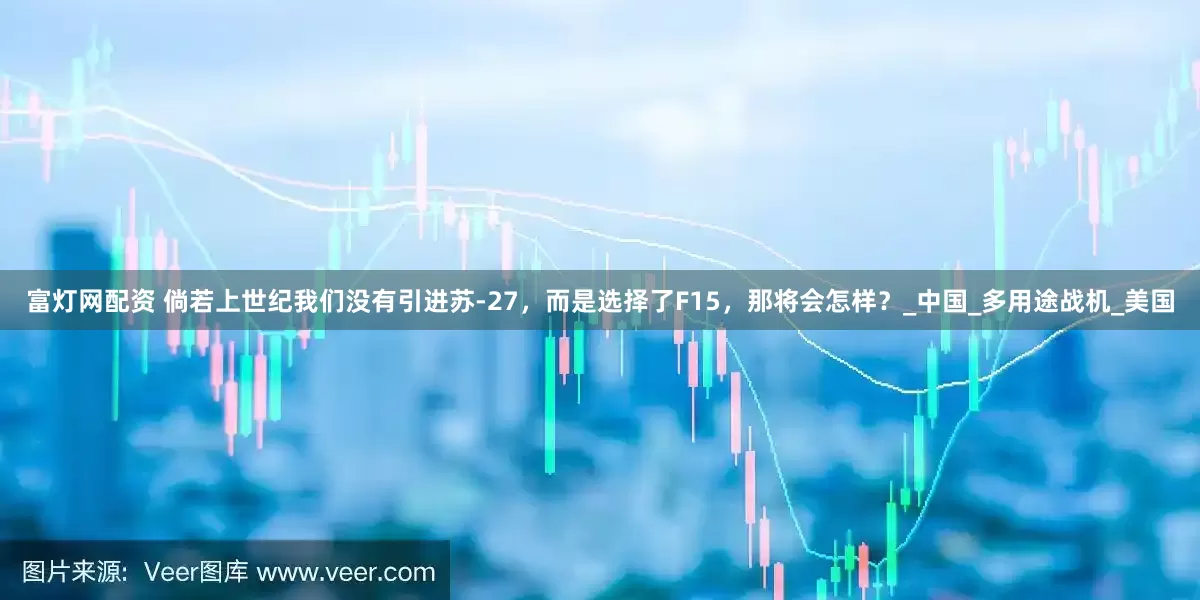富灯网配资 倘若上世纪我们没有引进苏-27，而是选择了F15，那将会怎样？_中国_多用途战机_美国