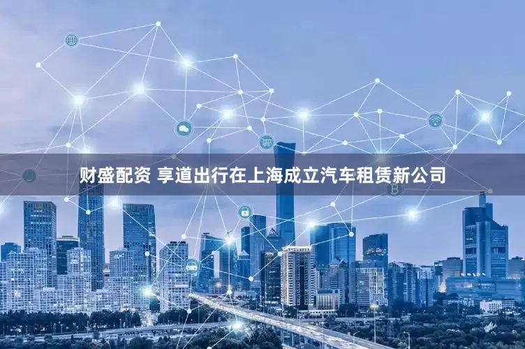 财盛配资 享道出行在上海成立汽车租赁新公司