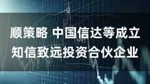 顺策略 中国信达等成立知信致远投资合伙企业