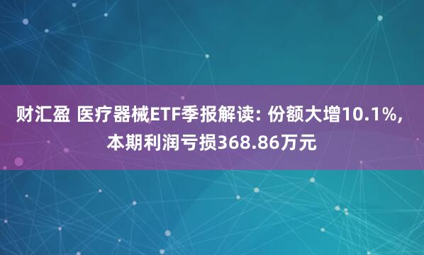 财汇盈 医疗器械ETF季报解读: 份额大增10.1%, 本期利润亏损368.86万元