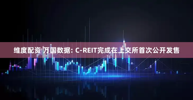 维度配资 万国数据: C-REIT完成在上交所首次公开发售
