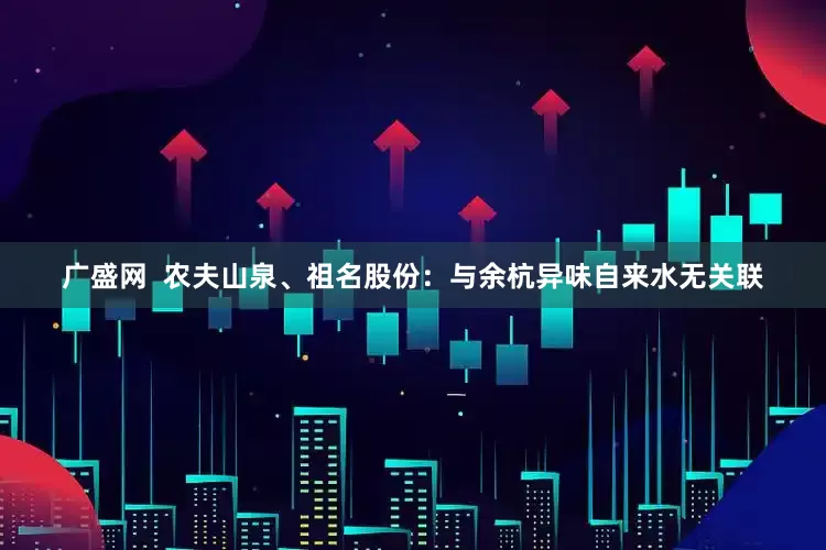 广盛网  农夫山泉、祖名股份：与余杭异味自来水无关联
