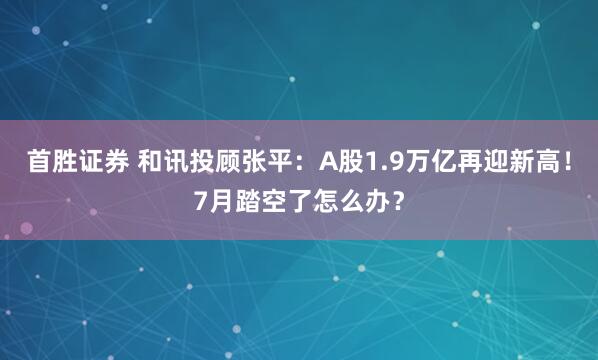 首胜证券 和讯投顾张平：A股1.9万亿再迎新高！7月踏空了怎么办？