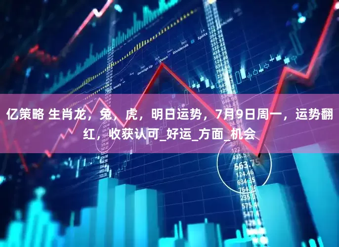 亿策略 生肖龙，兔，虎，明日运势，7月9日周一，运势翻红，收获认可_好运_方面_机会