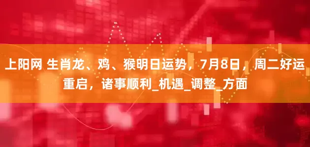 上阳网 生肖龙、鸡、猴明日运势，7月8日，周二好运重启，诸事顺利_机遇_调整_方面
