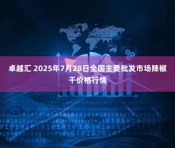 卓越汇 2025年7月28日全国主要批发市场辣椒干价格行情