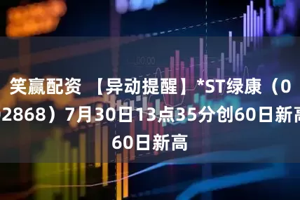 笑赢配资 【异动提醒】*ST绿康（002868）7月30日13点35分创60日新高