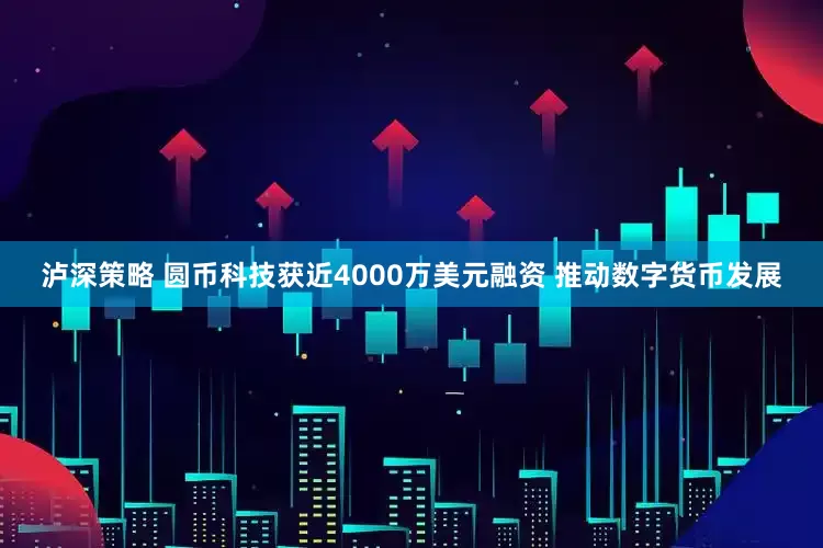 泸深策略 圆币科技获近4000万美元融资 推动数字货币发展