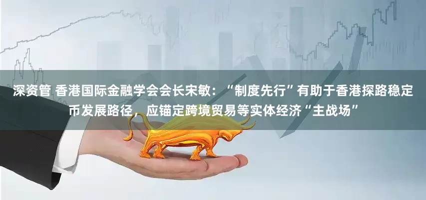 深资管 香港国际金融学会会长宋敏：“制度先行”有助于香港探路稳定币发展路径，应锚定跨境贸易等实体经济“主战场”