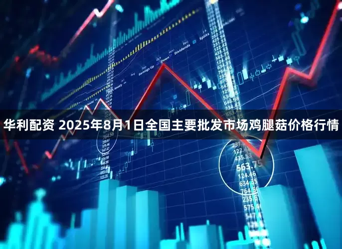 华利配资 2025年8月1日全国主要批发市场鸡腿菇价格行情