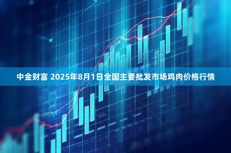中金财富 2025年8月1日全国主要批发市场鸡肉价格行情