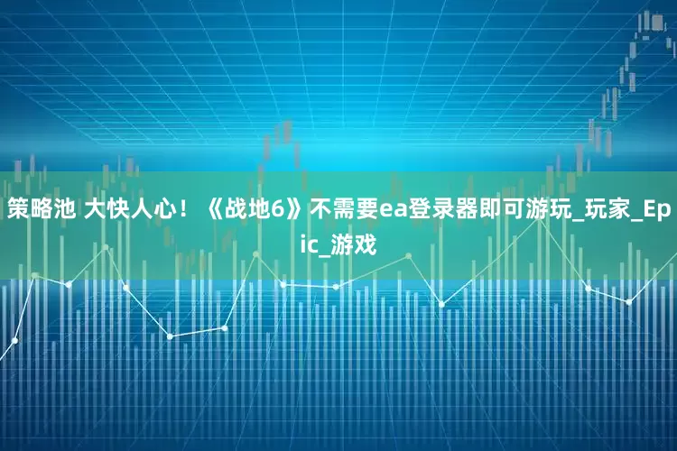 策略池 大快人心！《战地6》不需要ea登录器即可游玩_玩家_Epic_游戏