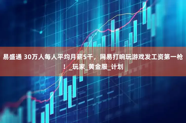 易盛通 30万人每人平均月薪5千，网易打响玩游戏发工资第一枪！_玩家_黄金服_计划