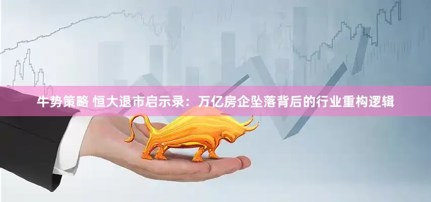 牛势策略 恒大退市启示录：万亿房企坠落背后的行业重构逻辑