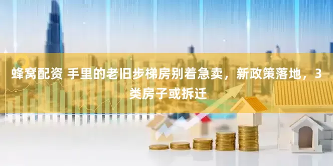 蜂窝配资 手里的老旧步梯房别着急卖，新政策落地，3 类房子或拆迁