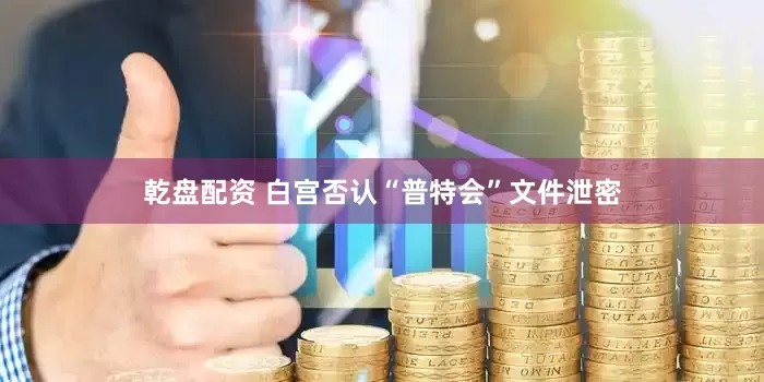 乾盘配资 白宫否认“普特会”文件泄密