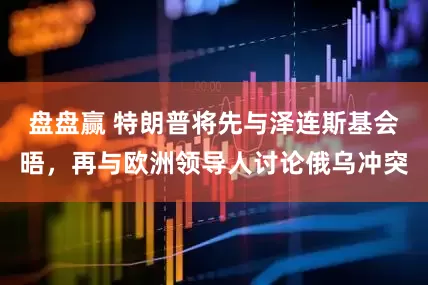 盘盘赢 特朗普将先与泽连斯基会晤，再与欧洲领导人讨论俄乌冲突