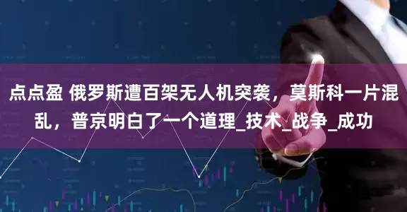 点点盈 俄罗斯遭百架无人机突袭，莫斯科一片混乱，普京明白了一个道理_技术_战争_成功