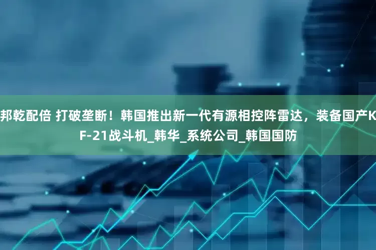 邦乾配倍 打破垄断！韩国推出新一代有源相控阵雷达，装备国产KF-21战斗机_韩华_系统公司_韩国国防