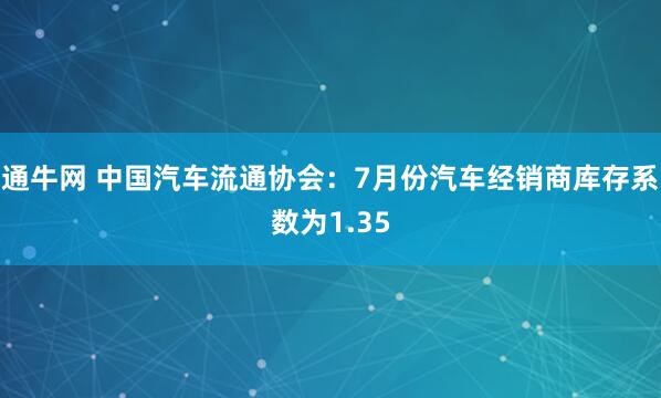 通牛网 中国汽车流通协会：7月份汽车经销商库存系数为1.35
