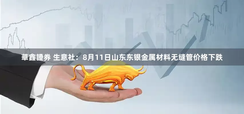 華鑫證券 生意社：8月11日山东东银金属材料无缝管价格下跌