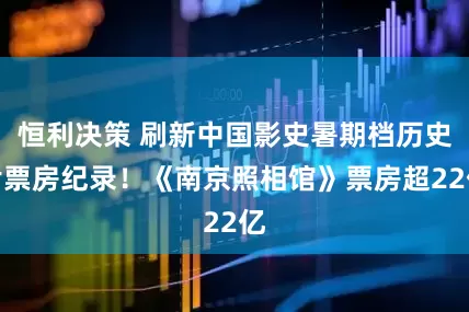 恒利决策 刷新中国影史暑期档历史片票房纪录！《南京照相馆》票房超22亿