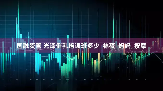 国融资管 光泽催乳培训班多少_林薇_妈妈_按摩