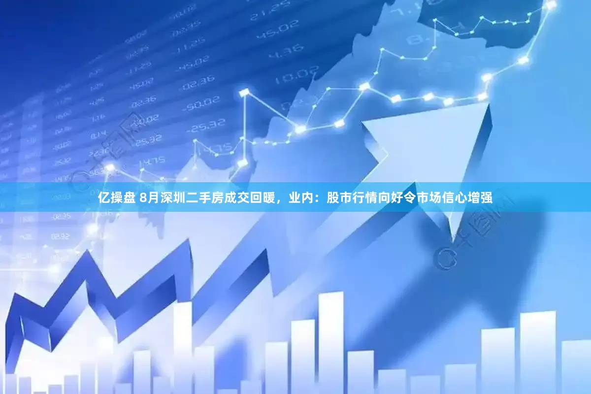 亿操盘 8月深圳二手房成交回暖，业内：股市行情向好令市场信心增强