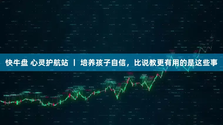快牛盘 心灵护航站 丨 培养孩子自信，比说教更有用的是这些事