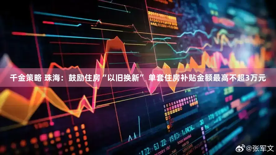 千金策略 珠海：鼓励住房“以旧换新” 单套住房补贴金额最高不超3万元