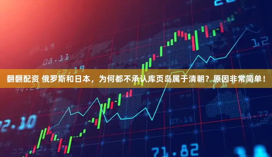 翻翻配资 俄罗斯和日本，为何都不承认库页岛属于清朝？原因非常简单！