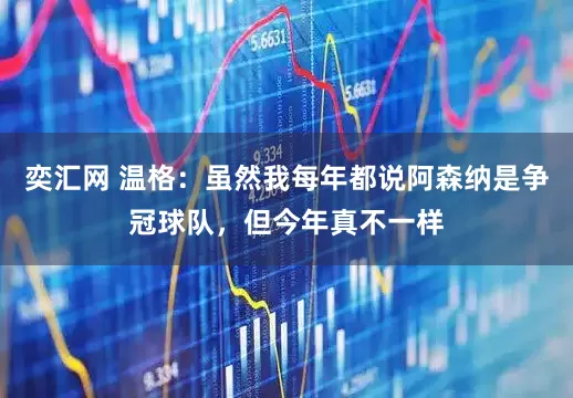 奕汇网 温格：虽然我每年都说阿森纳是争冠球队，但今年真不一样
