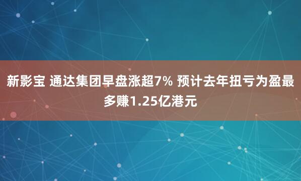 新影宝 通达集团早盘涨超7% 预计去年扭亏为盈最多赚1.25亿港元