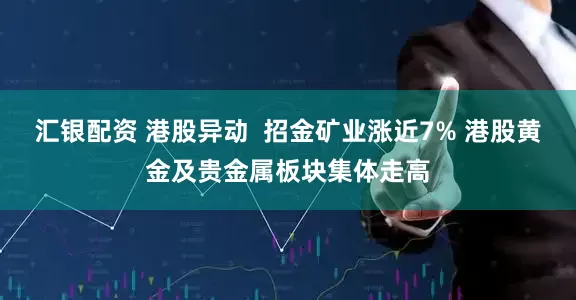 汇银配资 港股异动  招金矿业涨近7% 港股黄金及贵金属板块集体走高