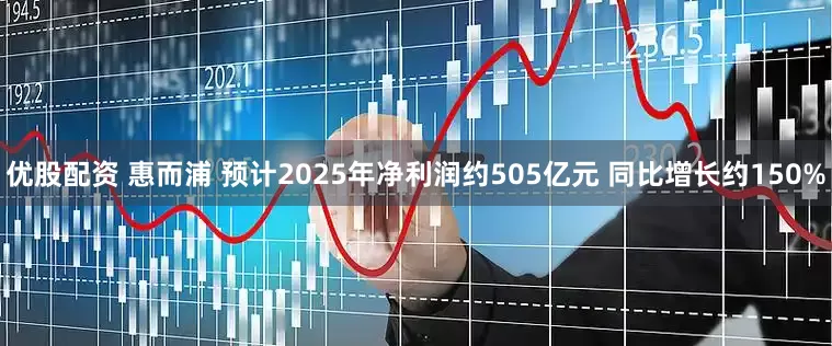 优股配资 惠而浦 预计2025年净利润约505亿元 同比增长约150%