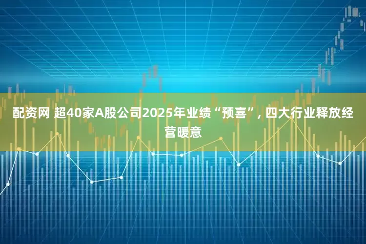 配资网 超40家A股公司2025年业绩“预喜”, 四大行业释放经营暖意
