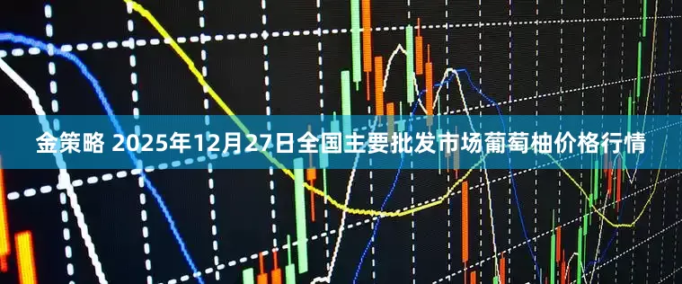 金策略 2025年12月27日全国主要批发市场葡萄柚价格行情