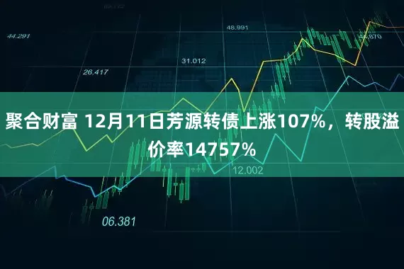 聚合财富 12月11日芳源转债上涨107%，转股溢价率14757%